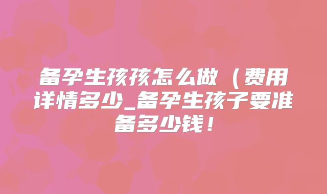 备孕生孩孩怎么做(费用详情多少_备孕生孩子要准备多少钱!