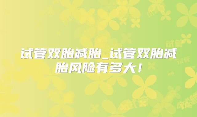 试管双胎减胎_试管双胎减胎风险有多大!
