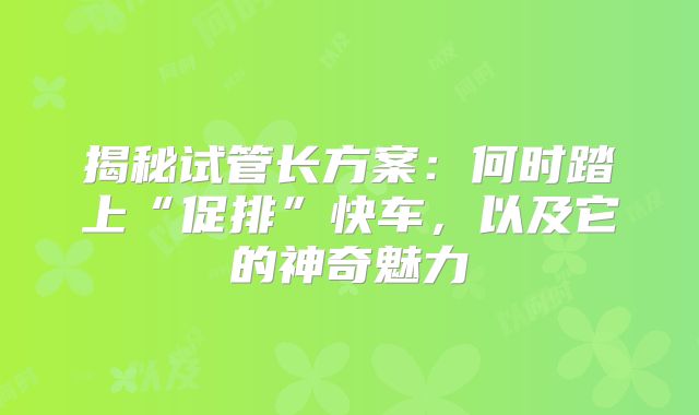揭秘试管长方案：何时踏上“促排”快车，以及它的神奇魅力