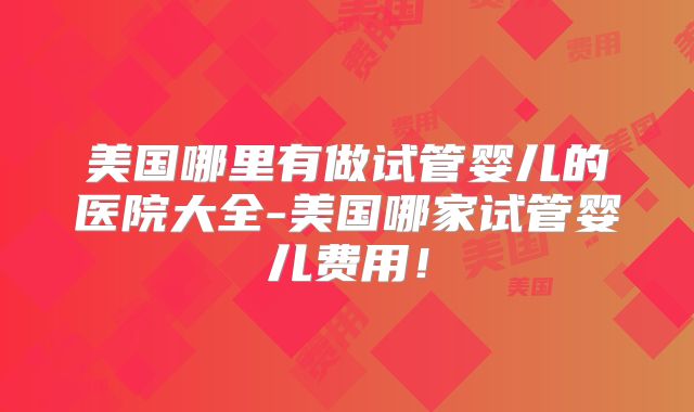 美国哪里有做试管婴儿的医院大全-美国哪家试管婴儿费用！