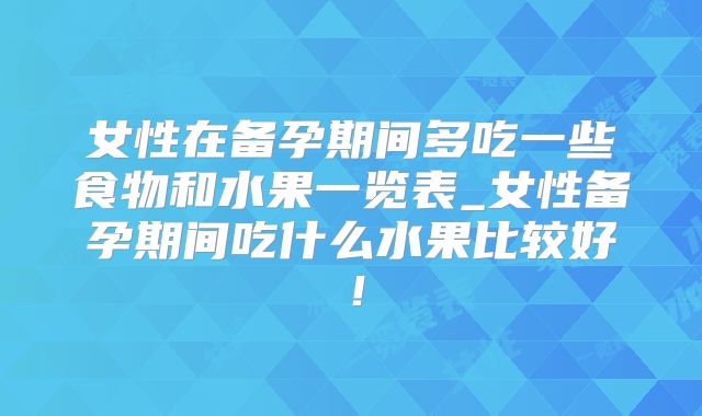 女性在备孕期间多吃一些食物和水果一览表_女性备孕期间吃什么水果比较好！