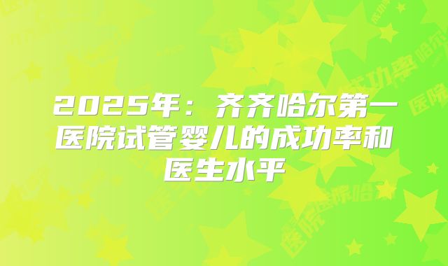 2025年：齐齐哈尔第一医院试管婴儿的成功率和医生水平
