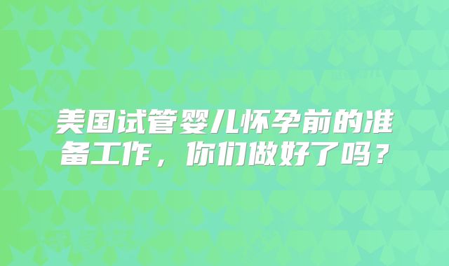 美国试管婴儿怀孕前的准备工作，你们做好了吗？
