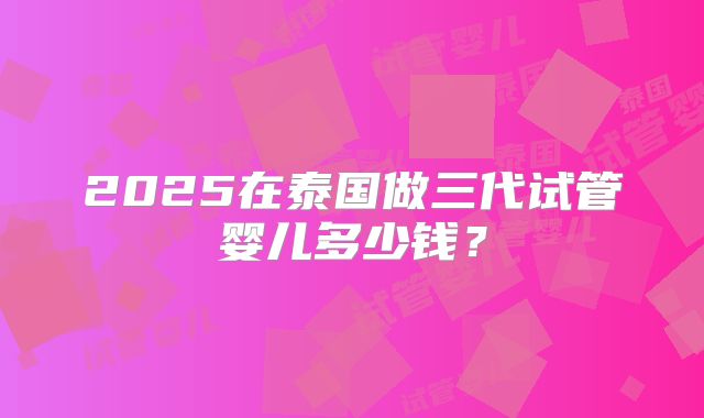 2025在泰国做三代试管婴儿多少钱?