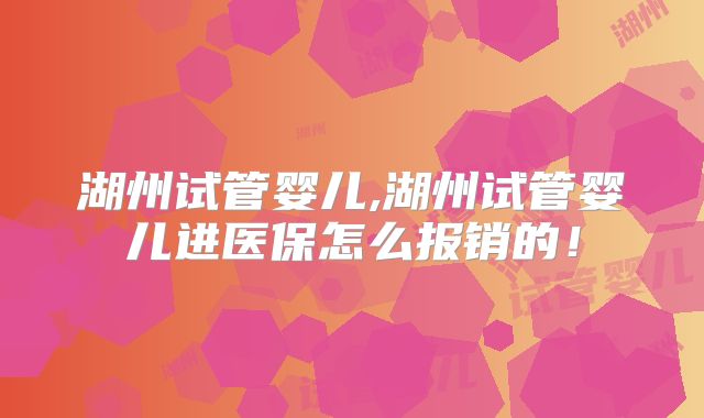 湖州试管婴儿,湖州试管婴儿进医保怎么报销的！