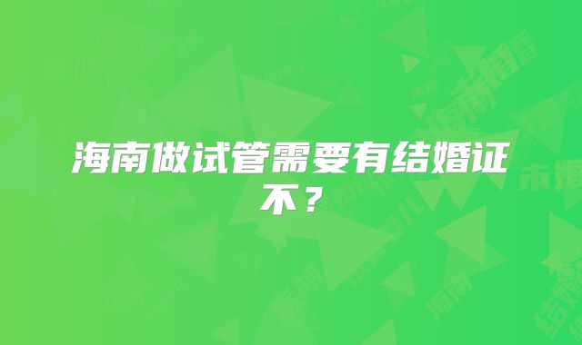 海南做试管需要有结婚证不？