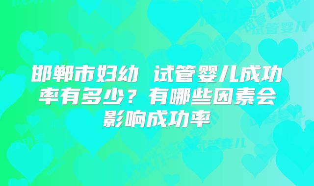 邯郸市妇幼 试管婴儿成功率有多少？有哪些因素会影响成功率