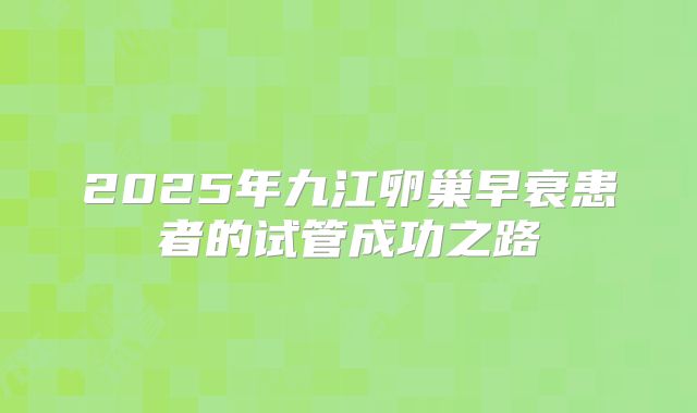 2025年九江卵巢早衰患者的试管成功之路