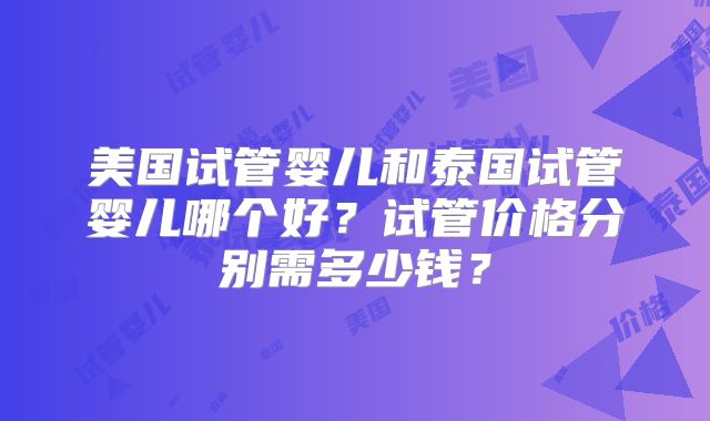 美国试管婴儿和泰国试管婴儿哪个好？试管价格分别需多少钱？
