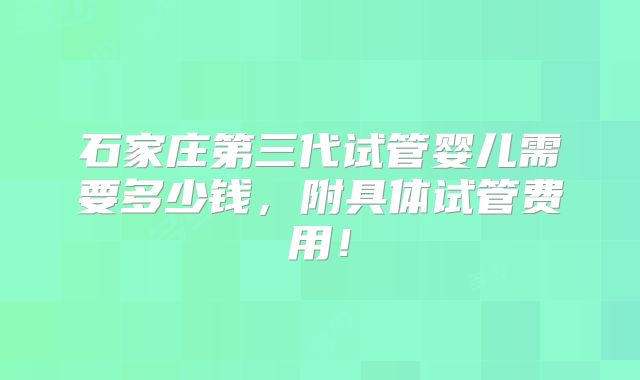 石家庄第三代试管婴儿需要多少钱，附具体试管费用！