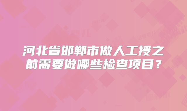 河北省邯郸市做人工授之前需要做哪些检查项目？