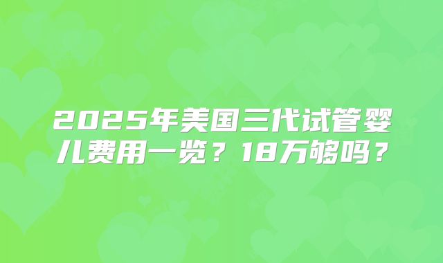 2025年美国三代试管婴儿费用一览？18万够吗？