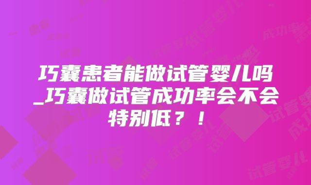 巧囊患者能做试管婴儿吗_巧囊做试管成功率会不会特别低？！