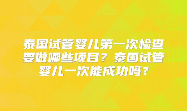 泰国试管婴儿第一次检查要做哪些项目？泰国试管婴儿一次能成功吗？