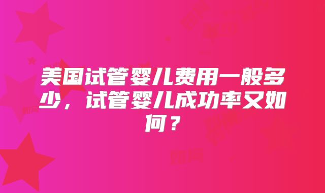美国试管婴儿费用一般多少，试管婴儿成功率又如何？
