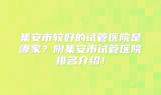 集安市较好的试管医院是哪家？附集安市试管医院排名介绍！