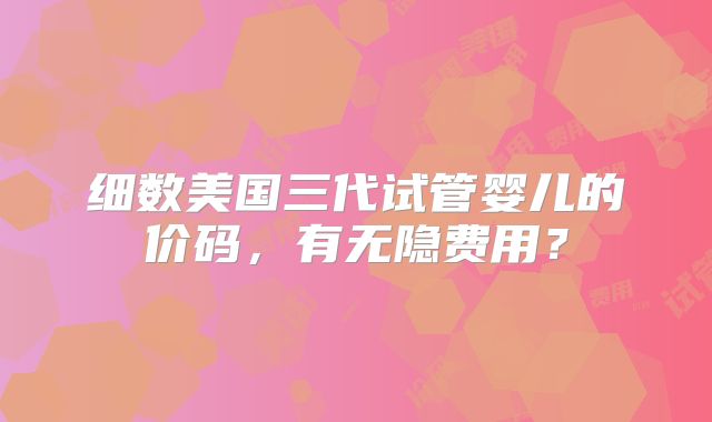 细数美国三代试管婴儿的价码，有无隐费用？