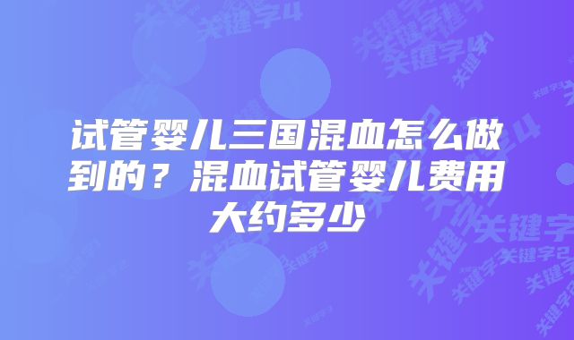 试管婴儿三国混血怎么做到的？混血试管婴儿费用大约多少