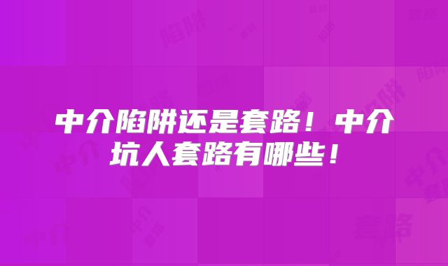 中介陷阱还是套路！中介坑人套路有哪些！