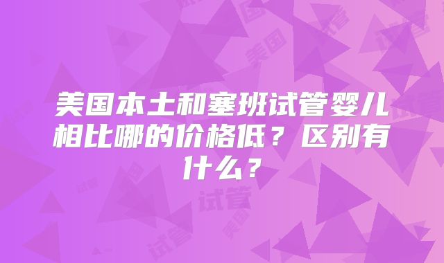 美国本土和塞班试管婴儿相比哪的价格低？区别有什么？