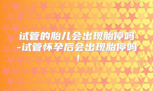 试管的胎儿会出现胎停吗-试管怀孕后会出现胎停吗！