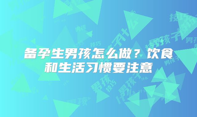 备孕生男孩怎么做？饮食和生活习惯要注意