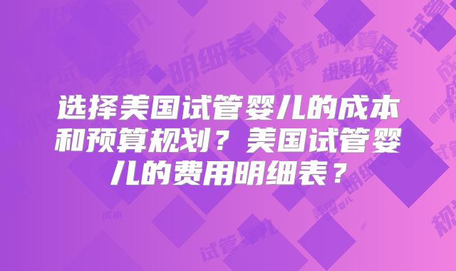 选择美国试管婴儿的成本和预算规划？美国试管婴儿的费用明细表？