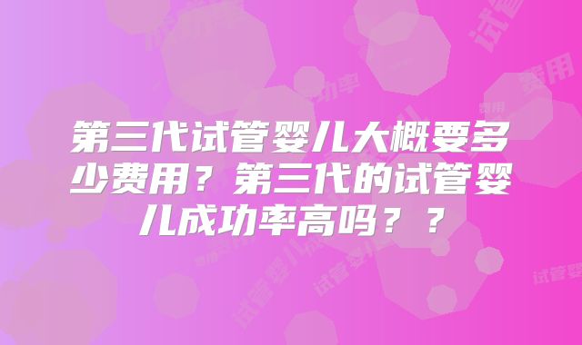 第三代试管婴儿大概要多少费用？第三代的试管婴儿成功率高吗？？
