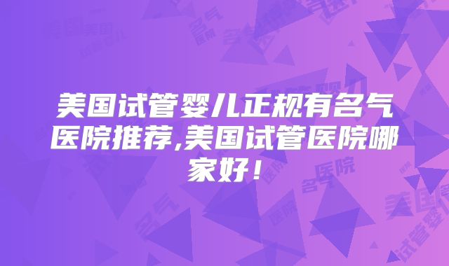 美国试管婴儿正规有名气医院推荐,美国试管医院哪家好！