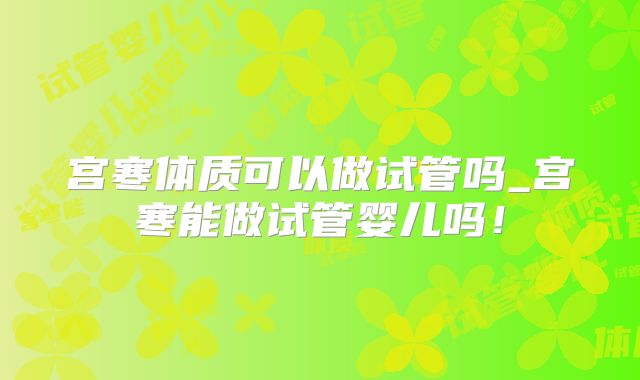 宫寒体质可以做试管吗_宫寒能做试管婴儿吗！