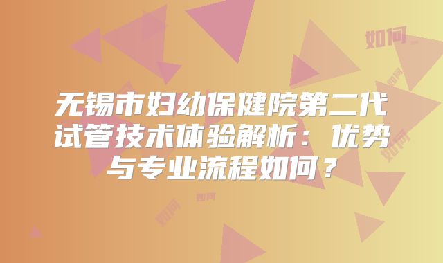 无锡市妇幼保健院第二代试管技术体验解析：优势与专业流程如何？