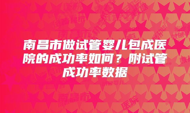 南昌市做试管婴儿包成医院的成功率如何？附试管成功率数据