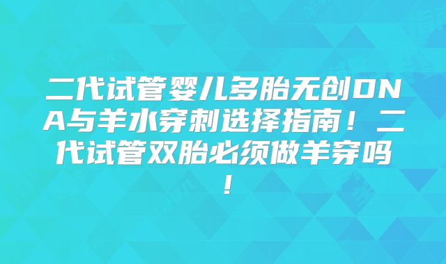 二代试管婴儿多胎无创DNA与羊水穿刺选择指南！二代试管双胎必须做羊穿吗！