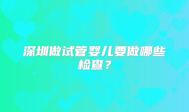 深圳做试管婴儿要做哪些检查？