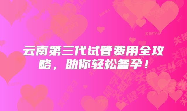 云南第三代试管费用全攻略,助你轻松备孕!