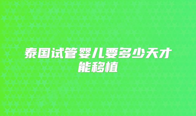 泰国试管婴儿要多少天才能移植