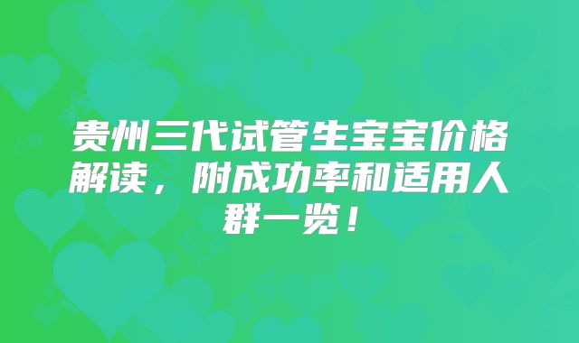 贵州三代试管生宝宝价格解读，附成功率和适用人群一览！