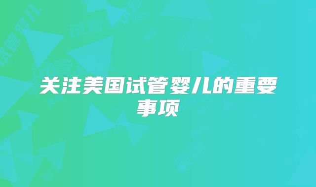 关注美国试管婴儿的重要事项