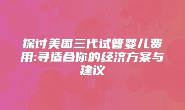 探讨美国三代试管婴儿费用:寻适合你的经济方案与建议