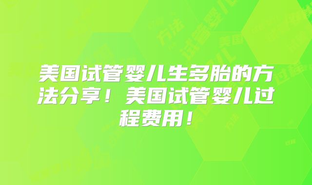 美国试管婴儿生多胎的方法分享！美国试管婴儿过程费用！