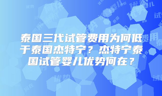 泰国三代试管费用为何低于泰国杰特宁？杰特宁泰国试管婴儿优势何在？