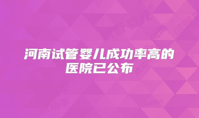 河南试管婴儿成功率高的医院已公布