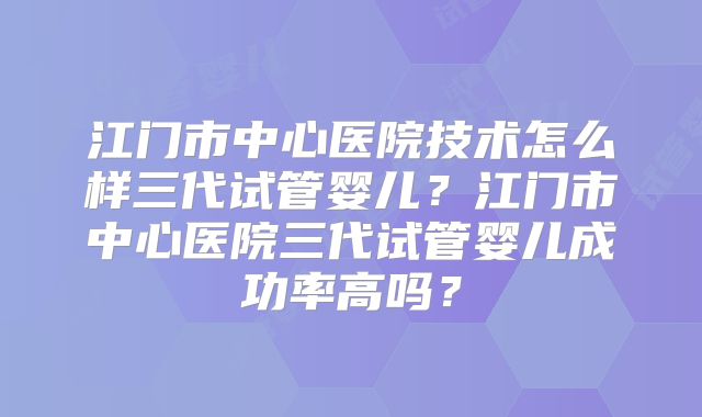 江门市中心医院技术怎么样三代试管婴儿?江门市中心医院三代试管婴儿成功率高吗?