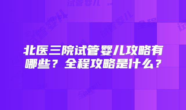 北医三院试管婴儿攻略有哪些？全程攻略是什么？