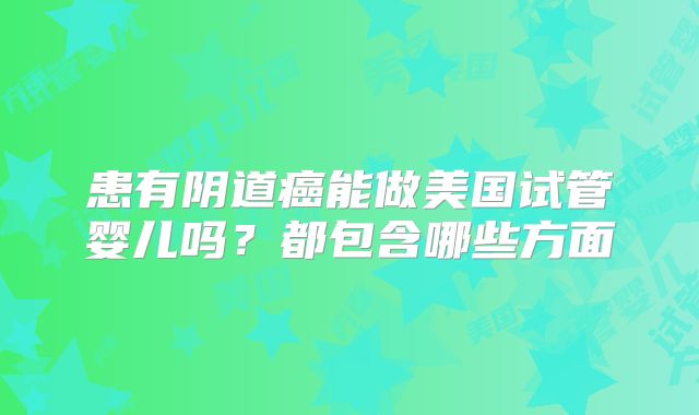 患有阴道癌能做美国试管婴儿吗？都包含哪些方面