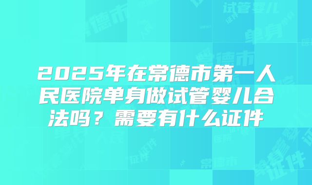 2025年在常德市第一人民医院单身做试管婴儿合法吗？需要有什么证件