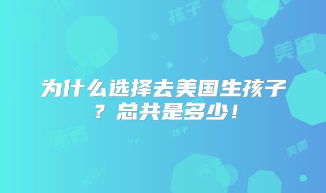 为什么选择去美国生孩子?总共是多少!