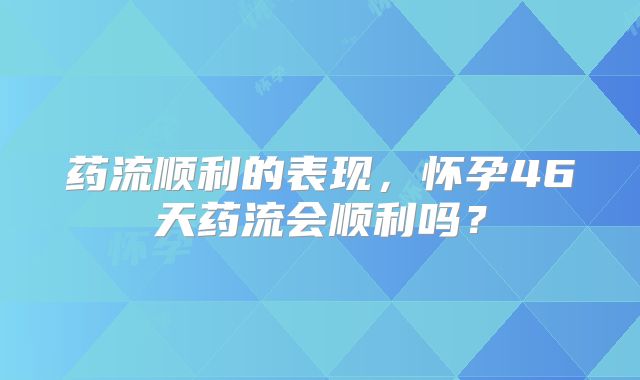 药流顺利的表现，怀孕46天药流会顺利吗？