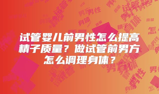 试管婴儿前男性怎么提高精子质量？做试管前男方怎么调理身体？