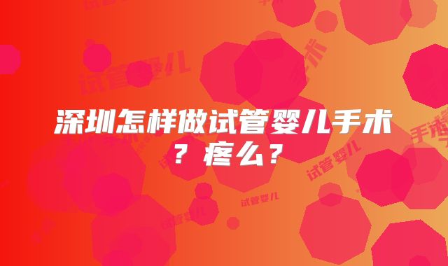 深圳怎样做试管婴儿手术？疼么？